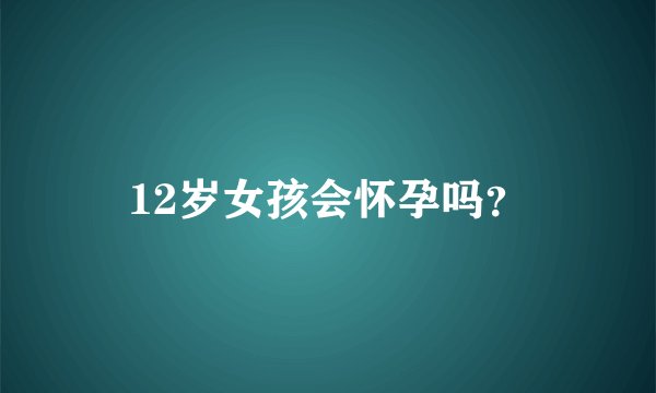 12岁女孩会怀孕吗？