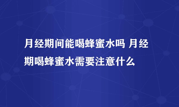 月经期间能喝蜂蜜水吗 月经期喝蜂蜜水需要注意什么