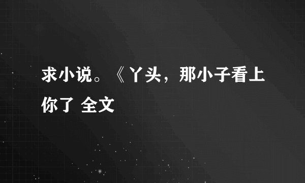 求小说。《丫头，那小子看上你了 全文