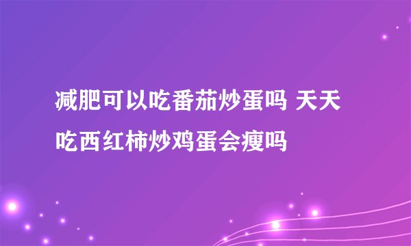 减肥可以吃番茄炒蛋吗 天天吃西红柿炒鸡蛋会瘦吗