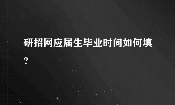 研招网应届生毕业时间如何填？