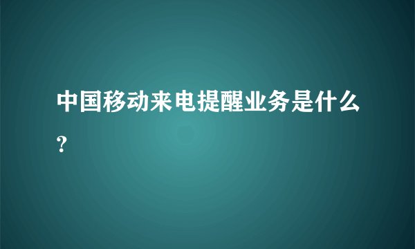 中国移动来电提醒业务是什么？