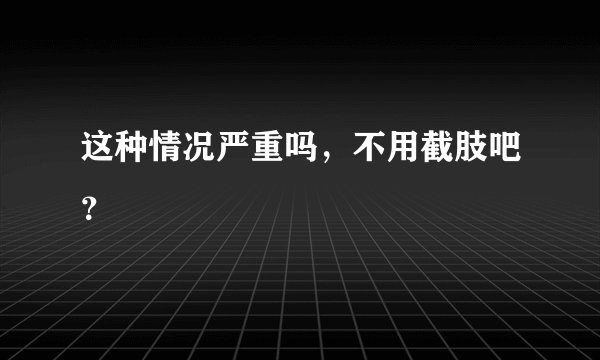 这种情况严重吗，不用截肢吧？