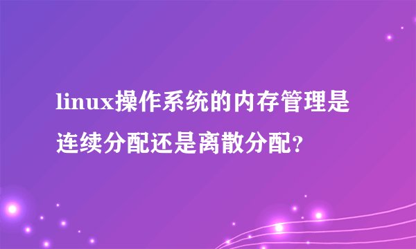 linux操作系统的内存管理是连续分配还是离散分配？