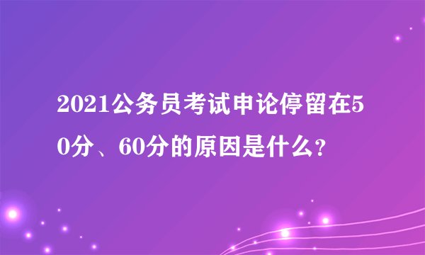 2021公务员考试申论停留在50分、60分的原因是什么？