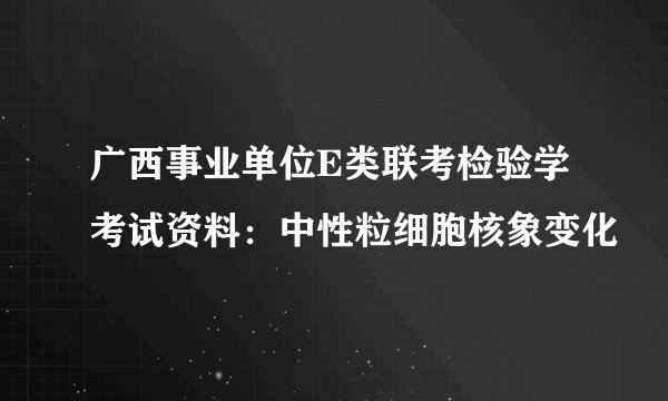 广西事业单位E类联考检验学考试资料：中性粒细胞核象变化