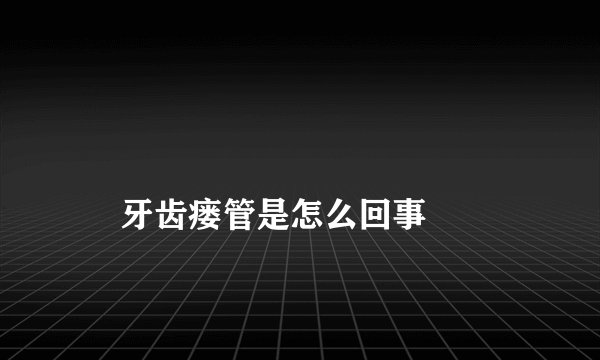 
    牙齿瘘管是怎么回事
  