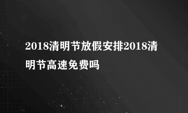 2018清明节放假安排2018清明节高速免费吗