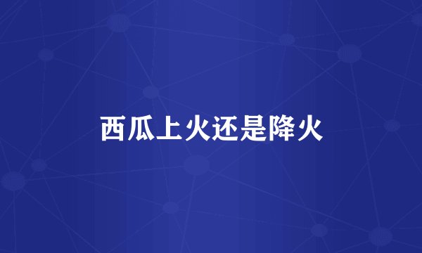 西瓜上火还是降火