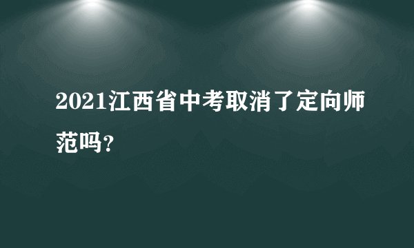 2021江西省中考取消了定向师范吗？