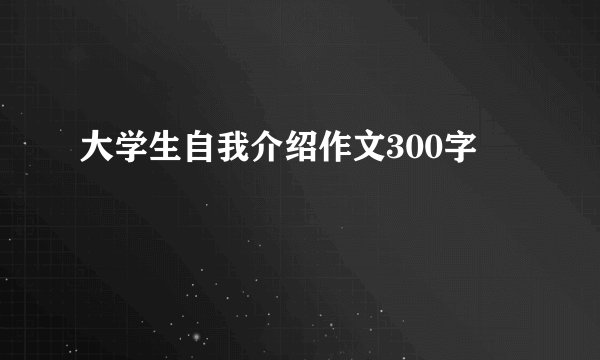 大学生自我介绍作文300字