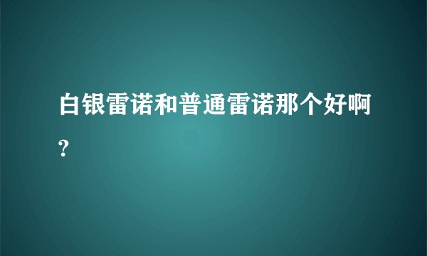 白银雷诺和普通雷诺那个好啊？