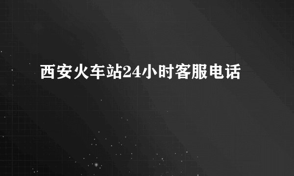 西安火车站24小时客服电话