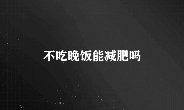 不吃晚饭能减肥吗