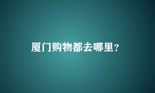 厦门购物都去哪里？