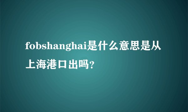 fobshanghai是什么意思是从上海港口出吗？
