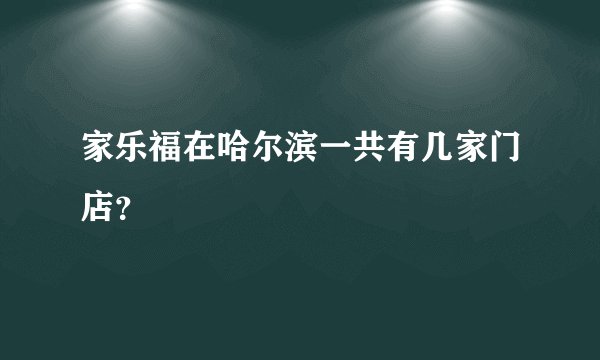 家乐福在哈尔滨一共有几家门店？