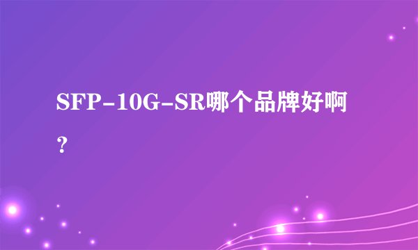 SFP-10G-SR哪个品牌好啊？