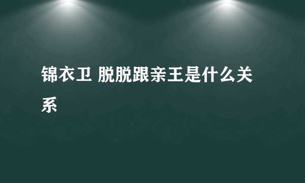 锦衣卫 脱脱跟亲王是什么关系