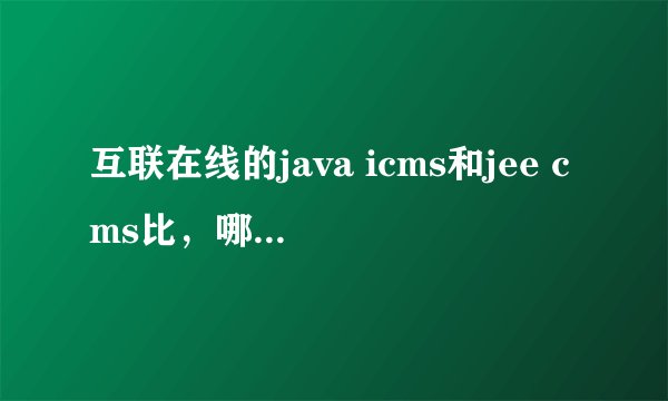 互联在线的java icms和jee cms比，哪个好一些？