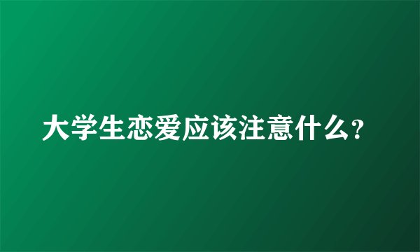 大学生恋爱应该注意什么？