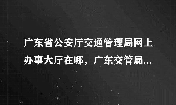 广东省公安厅交通管理局网上办事大厅在哪，广东交管局官方网站是啥