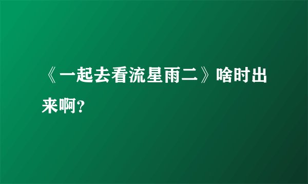《一起去看流星雨二》啥时出来啊？