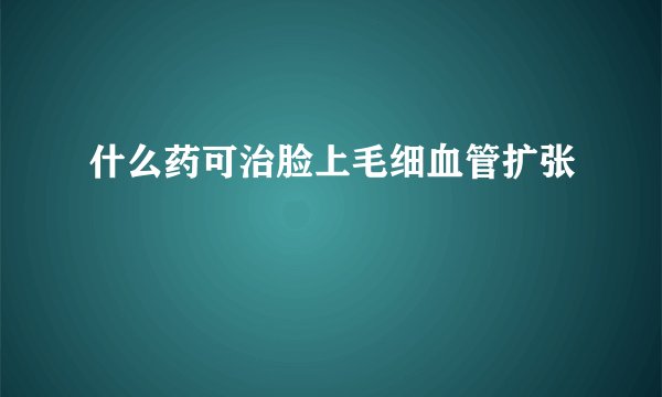 什么药可治脸上毛细血管扩张