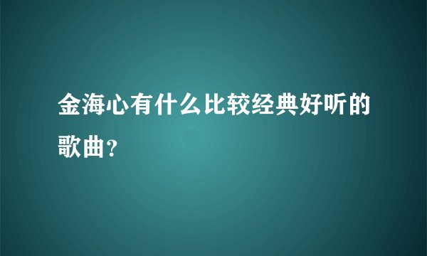 金海心有什么比较经典好听的歌曲？
