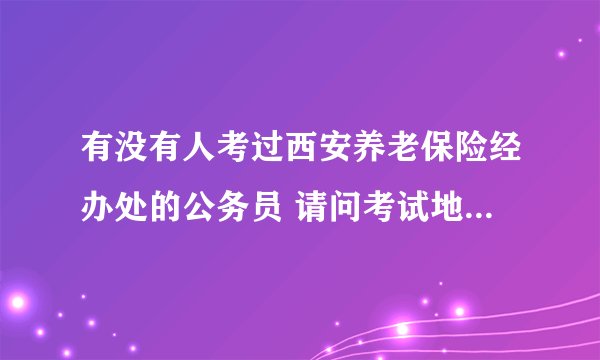 有没有人考过西安养老保险经办处的公务员 请问考试地点在哪？？