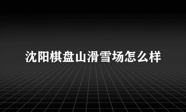 沈阳棋盘山滑雪场怎么样
