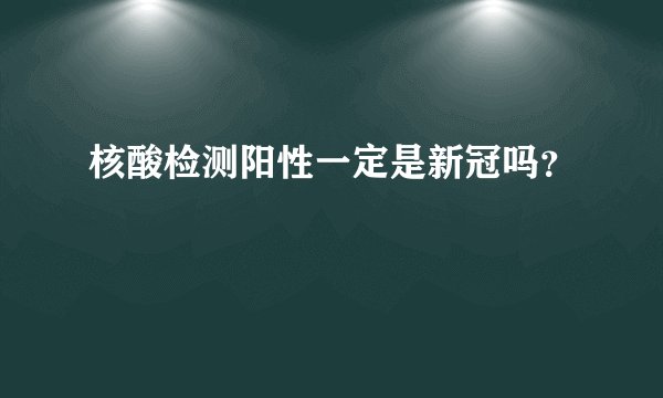 核酸检测阳性一定是新冠吗？