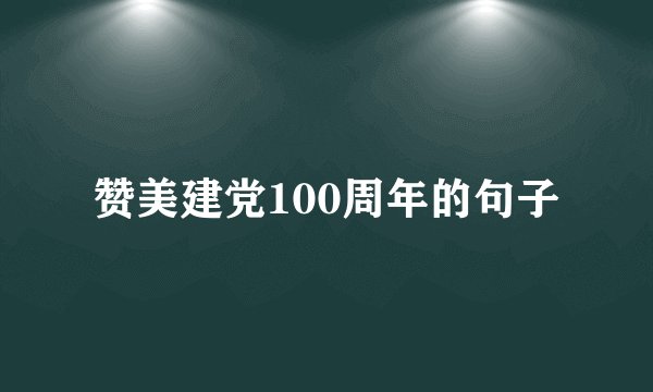 赞美建党100周年的句子