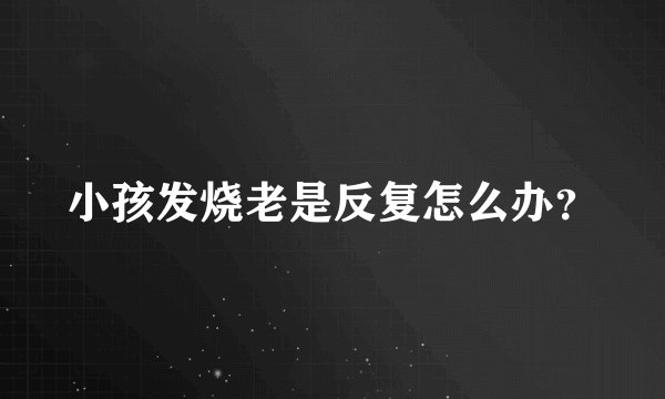小孩发烧老是反复怎么办？
