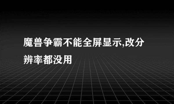 魔兽争霸不能全屏显示,改分辨率都没用