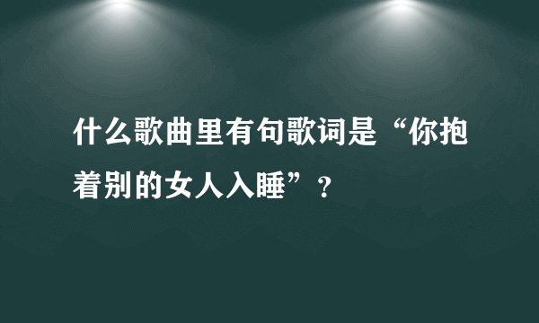 什么歌曲里有句歌词是“你抱着别的女人入睡”？