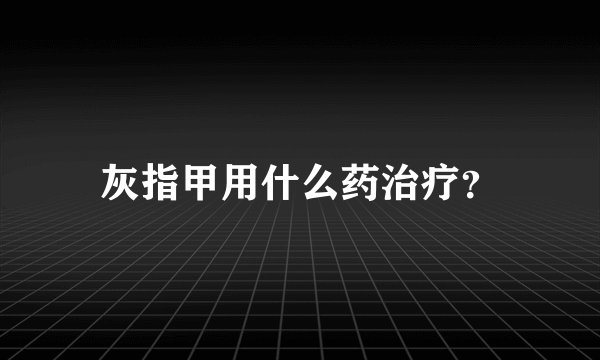 灰指甲用什么药治疗？