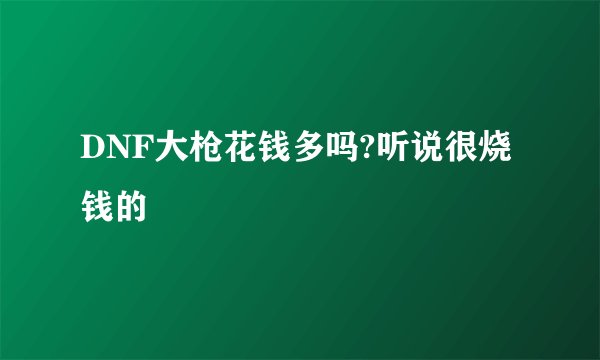 DNF大枪花钱多吗?听说很烧钱的