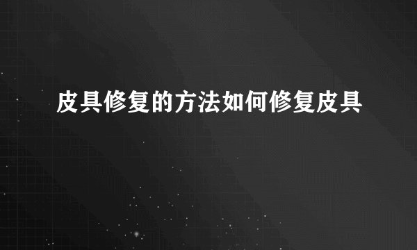 皮具修复的方法如何修复皮具