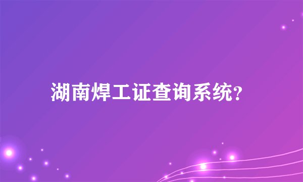 湖南焊工证查询系统？