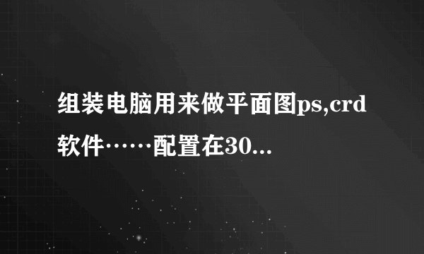 组装电脑用来做平面图ps,crd软件……配置在3000之内……什么显卡好