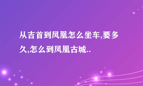 从吉首到凤凰怎么坐车,要多久,怎么到凤凰古城..