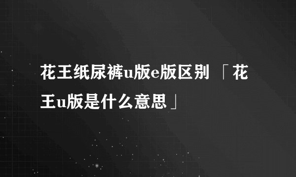 花王纸尿裤u版e版区别 「花王u版是什么意思」
