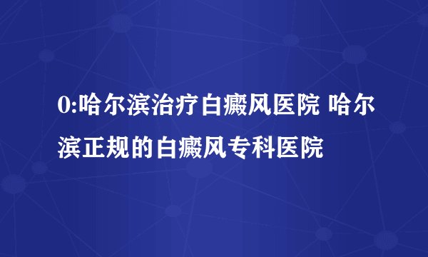 0:哈尔滨治疗白癜风医院 哈尔滨正规的白癜风专科医院