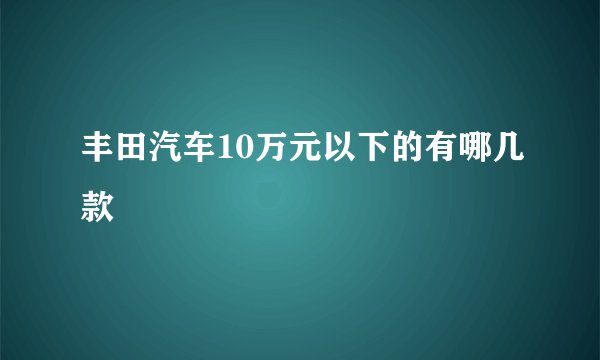 丰田汽车10万元以下的有哪几款