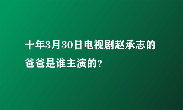 十年3月30日电视剧赵承志的爸爸是谁主演的？