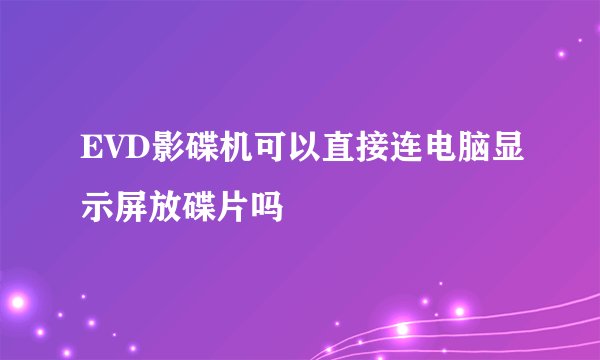 EVD影碟机可以直接连电脑显示屏放碟片吗