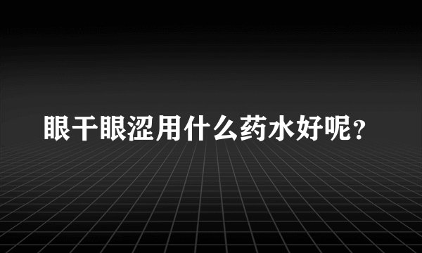 眼干眼涩用什么药水好呢？