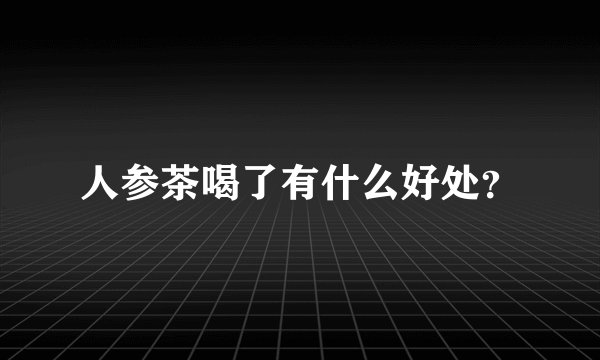 人参茶喝了有什么好处？