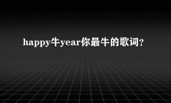 happy牛year你最牛的歌词？